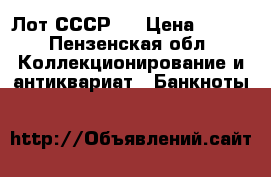 Лот СССР 2 › Цена ­ 100 - Пензенская обл. Коллекционирование и антиквариат » Банкноты   